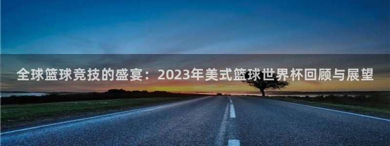 足球世界杯预选赛：全球篮球竞技的盛宴：2023年美式篮球世界杯回顾与展望