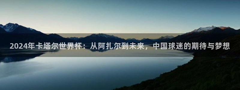 世预赛欧洲赛程表：2024年卡塔尔世界杯：从阿扎尔到未来，中国球迷的期待与梦想