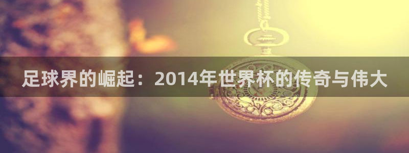 世界杯欧洲区预选赛：足球界的崛起：2014年世界杯的传奇与伟大